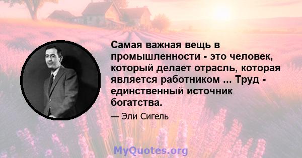 Самая важная вещь в промышленности - это человек, который делает отрасль, которая является работником ... Труд - единственный источник богатства.