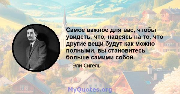 Самое важное для вас, чтобы увидеть, что, надеясь на то, что другие вещи будут как можно полными, вы становитесь больше самими собой.