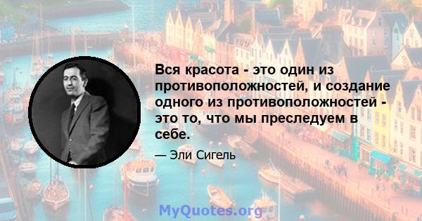 Вся красота - это один из противоположностей, и создание одного из противоположностей - это то, что мы преследуем в себе.