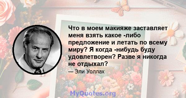 Что в моем макияже заставляет меня взять какое -либо предложение и летать по всему миру? Я когда -нибудь буду удовлетворен? Разве я никогда не отдыхал?