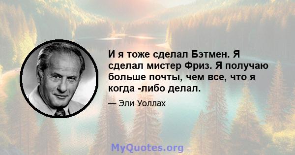 И я тоже сделал Бэтмен. Я сделал мистер Фриз. Я получаю больше почты, чем все, что я когда -либо делал.