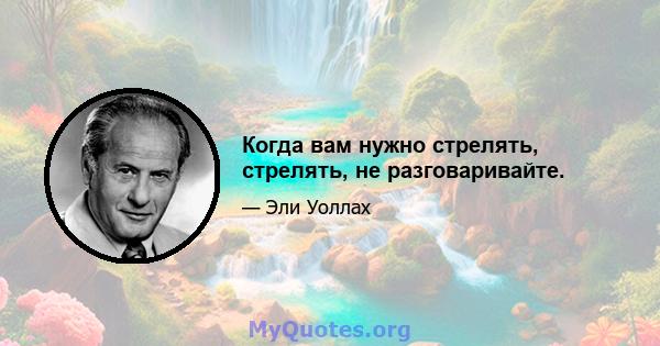 Когда вам нужно стрелять, стрелять, не разговаривайте.