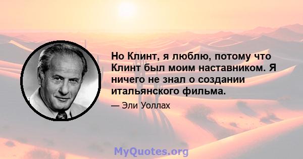 Но Клинт, я люблю, потому что Клинт был моим наставником. Я ничего не знал о создании итальянского фильма.