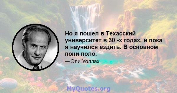 Но я пошел в Техасский университет в 30 -х годах, и пока я научился ездить. В основном пони поло.