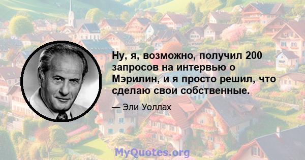 Ну, я, возможно, получил 200 запросов на интервью о Мэрилин, и я просто решил, что сделаю свои собственные.