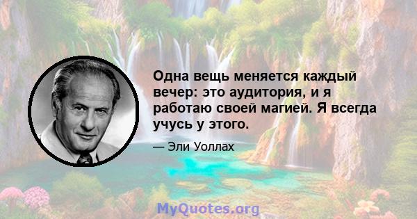 Одна вещь меняется каждый вечер: это аудитория, и я работаю своей магией. Я всегда учусь у этого.