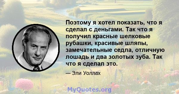 Поэтому я хотел показать, что я сделал с деньгами. Так что я получил красные шелковые рубашки, красивые шляпы, замечательные седла, отличную лошадь и два золотых зуба. Так что я сделал это.