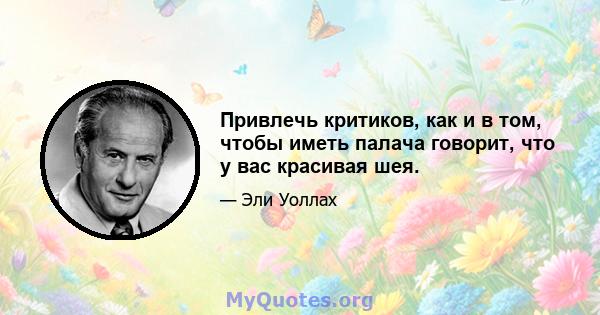 Привлечь критиков, как и в том, чтобы иметь палача говорит, что у вас красивая шея.