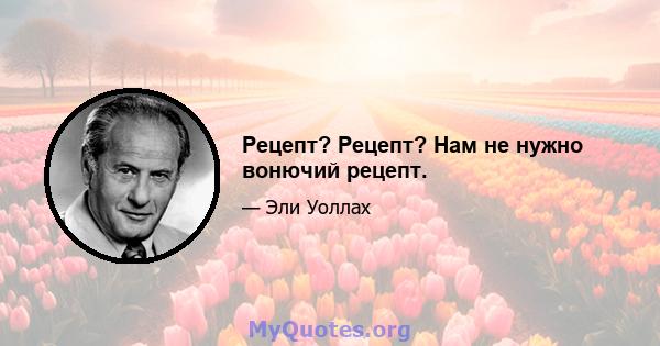 Рецепт? Рецепт? Нам не нужно вонючий рецепт.