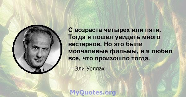 С возраста четырех или пяти. Тогда я пошел увидеть много вестернов. Но это были молчаливые фильмы, и я любил все, что произошло тогда.