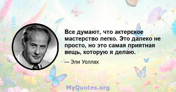 Все думают, что актерское мастерство легко. Это далеко не просто, но это самая приятная вещь, которую я делаю.