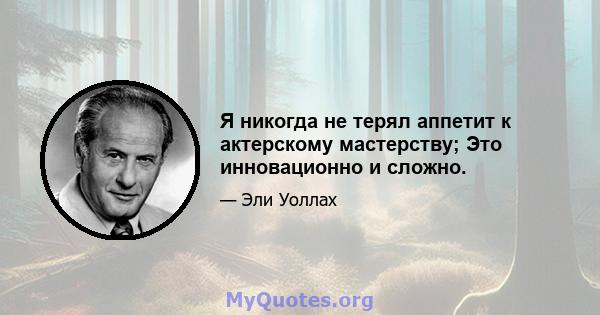 Я никогда не терял аппетит к актерскому мастерству; Это инновационно и сложно.