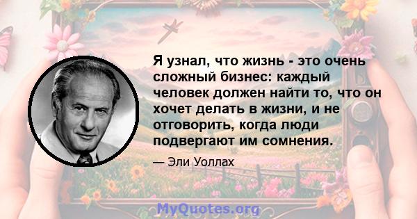 Я узнал, что жизнь - это очень сложный бизнес: каждый человек должен найти то, что он хочет делать в жизни, и не отговорить, когда люди подвергают им сомнения.