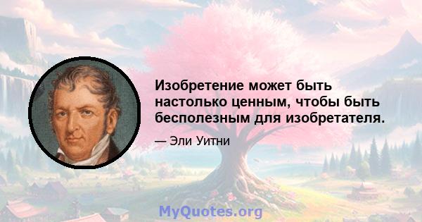 Изобретение может быть настолько ценным, чтобы быть бесполезным для изобретателя.