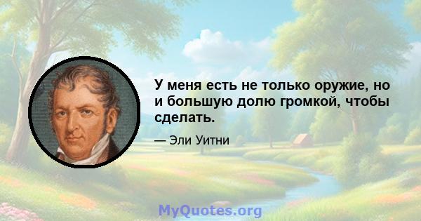 У меня есть не только оружие, но и большую долю громкой, чтобы сделать.