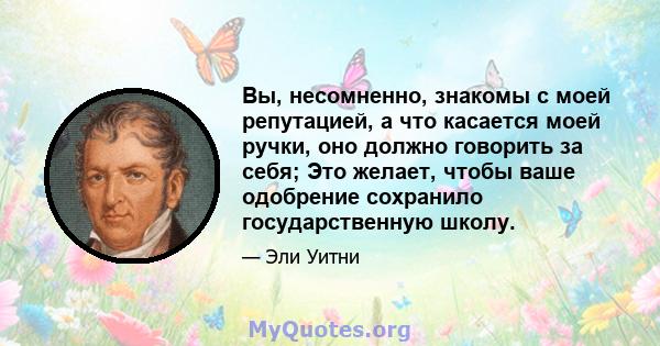 Вы, несомненно, знакомы с моей репутацией, а что касается моей ручки, оно должно говорить за себя; Это желает, чтобы ваше одобрение сохранило государственную школу.