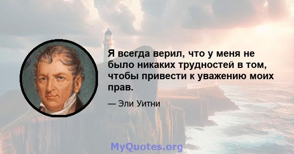 Я всегда верил, что у меня не было никаких трудностей в том, чтобы привести к уважению моих прав.