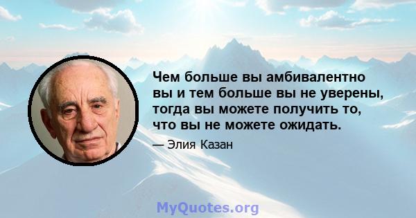 Чем больше вы амбивалентно вы и тем больше вы не уверены, тогда вы можете получить то, что вы не можете ожидать.