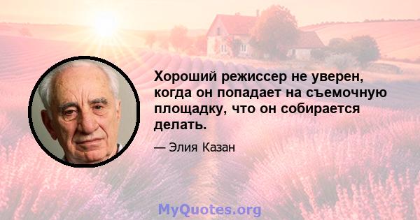 Хороший режиссер не уверен, когда он попадает на съемочную площадку, что он собирается делать.