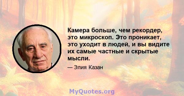 Камера больше, чем рекордер, это микроскоп. Это проникает, это уходит в людей, и вы видите их самые частные и скрытые мысли.