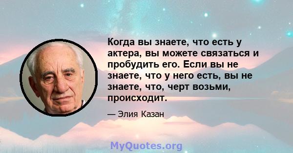 Когда вы знаете, что есть у актера, вы можете связаться и пробудить его. Если вы не знаете, что у него есть, вы не знаете, что, черт возьми, происходит.