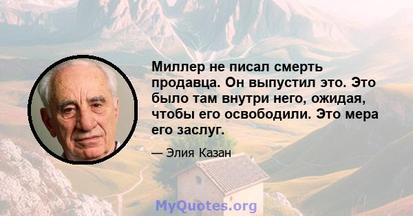 Миллер не писал смерть продавца. Он выпустил это. Это было там внутри него, ожидая, чтобы его освободили. Это мера его заслуг.