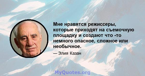 Мне нравятся режиссеры, которые приходят на съемочную площадку и создают что -то немного опасное, сложное или необычное.