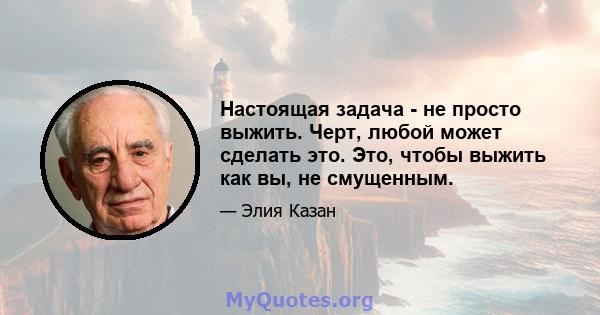 Настоящая задача - не просто выжить. Черт, любой может сделать это. Это, чтобы выжить как вы, не смущенным.