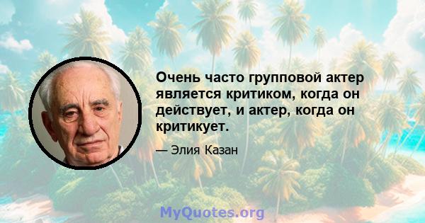 Очень часто групповой актер является критиком, когда он действует, и актер, когда он критикует.