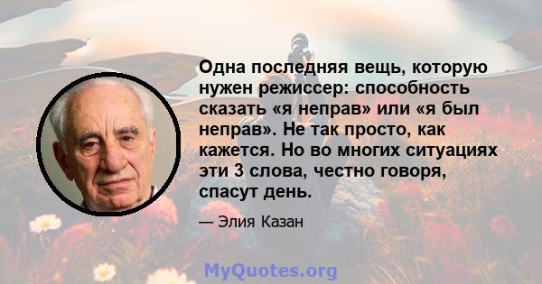 Одна последняя вещь, которую нужен режиссер: способность сказать «я неправ» или «я был неправ». Не так просто, как кажется. Но во многих ситуациях эти 3 слова, честно говоря, спасут день.