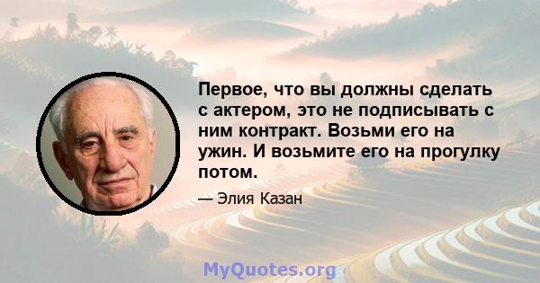 Первое, что вы должны сделать с актером, это не подписывать с ним контракт. Возьми его на ужин. И возьмите его на прогулку потом.