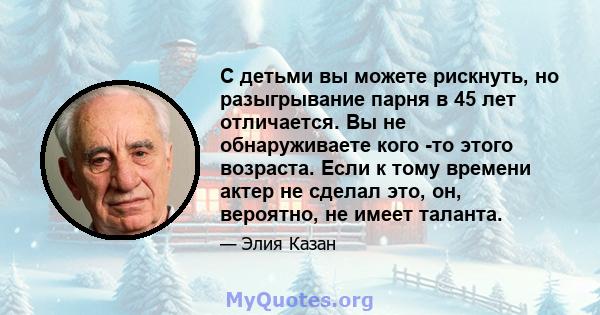 С детьми вы можете рискнуть, но разыгрывание парня в 45 лет отличается. Вы не обнаруживаете кого -то этого возраста. Если к тому времени актер не сделал это, он, вероятно, не имеет таланта.