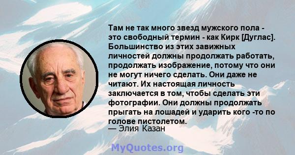 Там не так много звезд мужского пола - это свободный термин - как Кирк [Дуглас]. Большинство из этих завижных личностей должны продолжать работать, продолжать изображение, потому что они не могут ничего сделать. Они