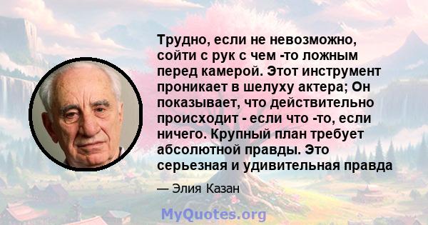 Трудно, если не невозможно, сойти с рук с чем -то ложным перед камерой. Этот инструмент проникает в шелуху актера; Он показывает, что действительно происходит - если что -то, если ничего. Крупный план требует абсолютной 