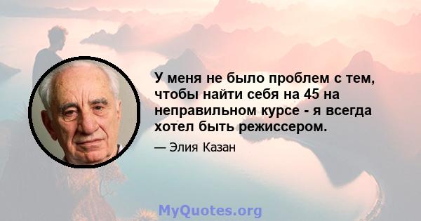 У меня не было проблем с тем, чтобы найти себя на 45 на неправильном курсе - я всегда хотел быть режиссером.