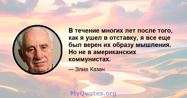 В течение многих лет после того, как я ушел в отставку, я все еще был верен их образу мышления. Но не в американских коммунистах.