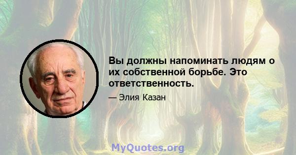 Вы должны напоминать людям о их собственной борьбе. Это ответственность.