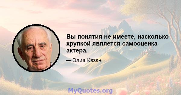 Вы понятия не имеете, насколько хрупкой является самооценка актера.