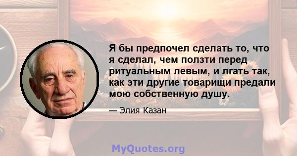 Я бы предпочел сделать то, что я сделал, чем ползти перед ритуальным левым, и лгать так, как эти другие товарищи предали мою собственную душу.