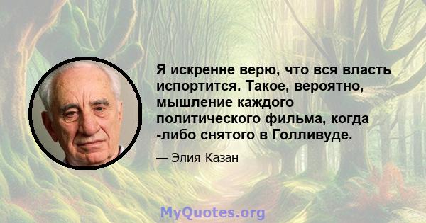 Я искренне верю, что вся власть испортится. Такое, вероятно, мышление каждого политического фильма, когда -либо снятого в Голливуде.