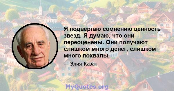 Я подвергаю сомнению ценность звезд. Я думаю, что они переоценены. Они получают слишком много денег, слишком много похвалы.