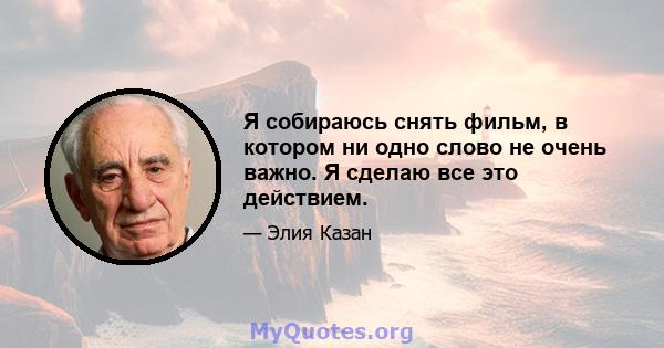 Я собираюсь снять фильм, в котором ни одно слово не очень важно. Я сделаю все это действием.