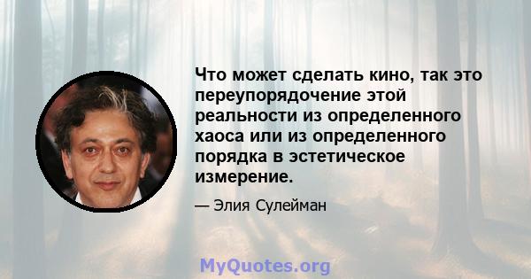 Что может сделать кино, так это переупорядочение этой реальности из определенного хаоса или из определенного порядка в эстетическое измерение.