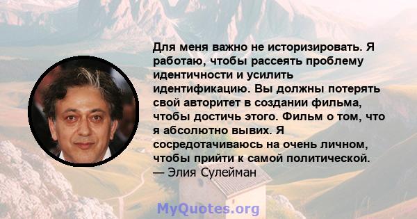 Для меня важно не историзировать. Я работаю, чтобы рассеять проблему идентичности и усилить идентификацию. Вы должны потерять свой авторитет в создании фильма, чтобы достичь этого. Фильм о том, что я абсолютно вывих. Я