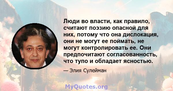 Люди во власти, как правило, считают поэзию опасной для них, потому что она дислокация, они не могут ее поймать, не могут контролировать ее. Они предпочитают согласованность, что тупо и обладает ясностью.