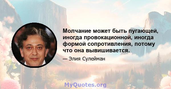 Молчание может быть пугающей, иногда провокационной, иногда формой сопротивления, потому что она вывишивается.