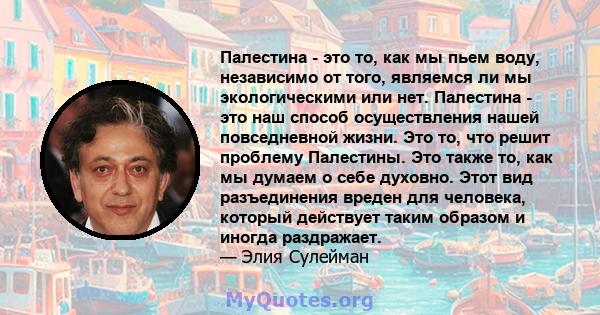 Палестина - это то, как мы пьем воду, независимо от того, являемся ли мы экологическими или нет. Палестина - это наш способ осуществления нашей повседневной жизни. Это то, что решит проблему Палестины. Это также то, как 