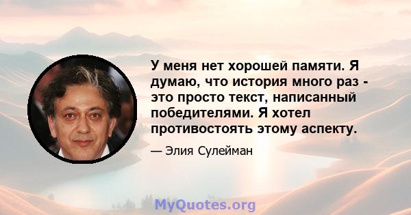 У меня нет хорошей памяти. Я думаю, что история много раз - это просто текст, написанный победителями. Я хотел противостоять этому аспекту.