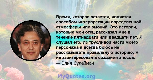 Время, которое остается, является способом интерпретации определенной атмосферы или эмоций. Это истории, которые мой отец рассказал мне в течение пятнадцати или двадцати лет. Я слушал его. Из трусливой части моего