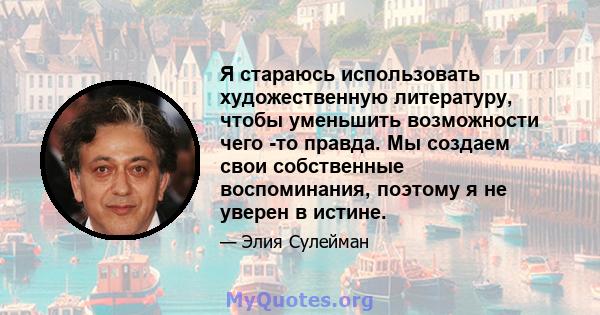 Я стараюсь использовать художественную литературу, чтобы уменьшить возможности чего -то правда. Мы создаем свои собственные воспоминания, поэтому я не уверен в истине.